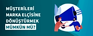 MÜŞTERİLERİ MARKA ELÇİSİNE DÖNÜŞTÜRMEK MÜMKÜN MÜ?