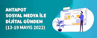 Dijital Gündem (13 Mayıs - 19 Mayıs 2022)